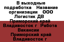 В выходные подработка › Название организации ­ ООО Логистик ДВ - Приморский край, Владивосток г. Работа » Вакансии   . Приморский край,Владивосток г.